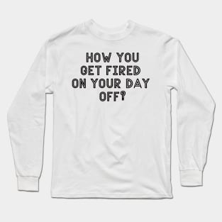 How you get fired on your day off Long Sleeve T-Shirt